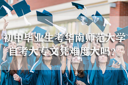 初中毕业生考华南师范大学自考大专文凭难度大吗？