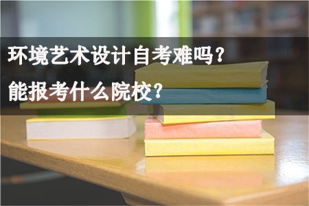 环境艺术设计自考难吗?能报考什么院校