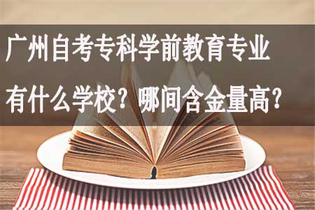 广州自考专科学前教育专业有什么学校？哪间含金量高？