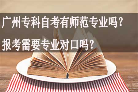 广州专科自考有师范专业吗?报考需要专业对口吗?