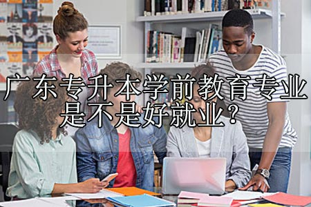 广东专升本学前教育专业是不是好就业？