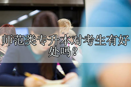 师范类专升本对考生有好处吗?